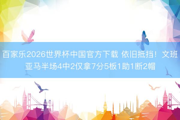 百家樂2026世界杯中國官方下載 依舊抵擋！文班亞馬半場4中