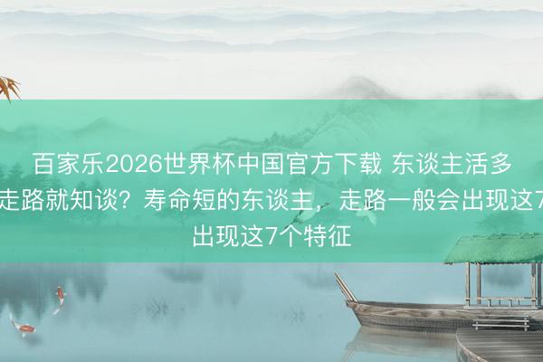 百家樂2026世界杯中國官方下載 東談主活多久，看走路就知談