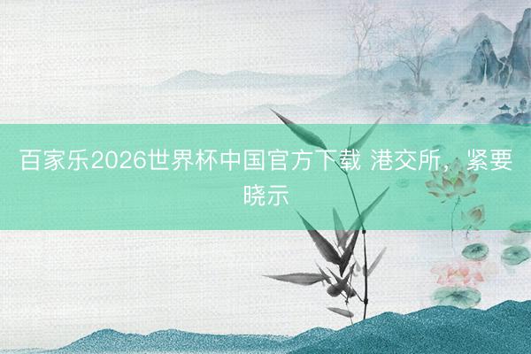 百家樂2026世界杯中國官方下載 港交所，緊要曉示